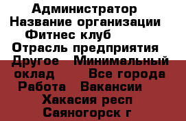 Администратор › Название организации ­ Фитнес-клуб CITRUS › Отрасль предприятия ­ Другое › Минимальный оклад ­ 1 - Все города Работа » Вакансии   . Хакасия респ.,Саяногорск г.